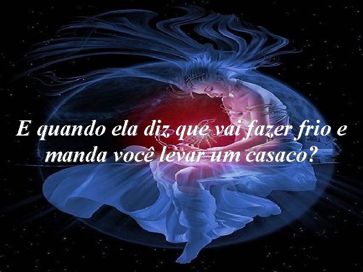 E quando ela diz que vai fazer frio e manda você levar um casaco? E quando ela diz que vai fazer frio e manda você levar um casaco?