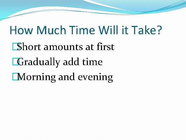 How Much Time Will it Take? �Short amounts at first �Gradually add time �Morning