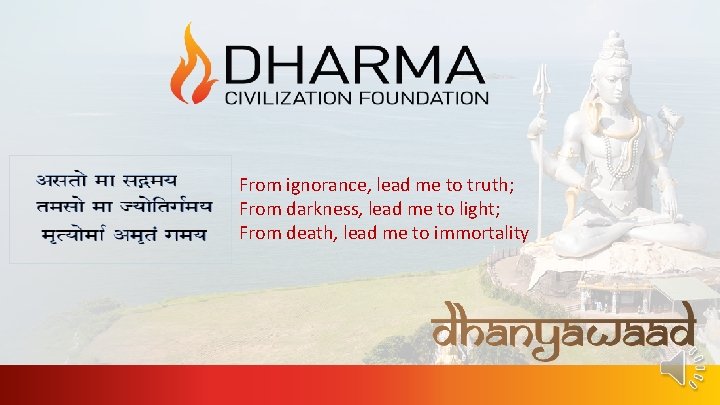 From ignorance, lead me to truth; From darkness, lead me to light; From death,