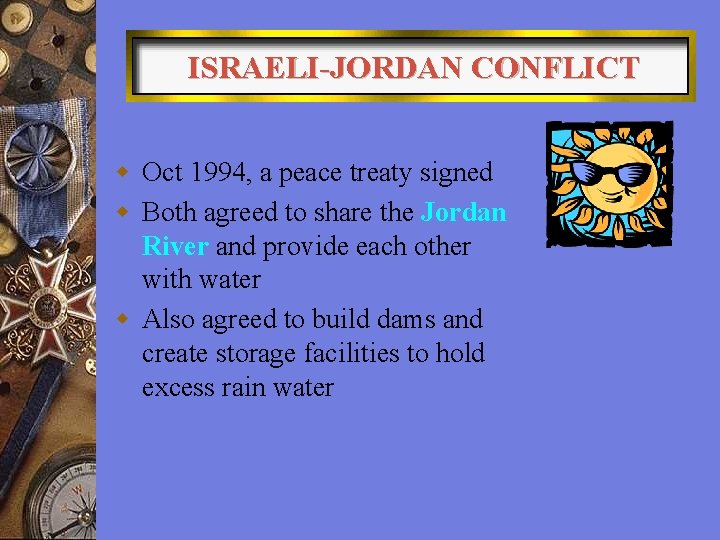 ISRAELI-JORDAN CONFLICT w Oct 1994, a peace treaty signed w Both agreed to share ISRAELI-JORDAN CONFLICT w Oct 1994, a peace treaty signed w Both agreed to share