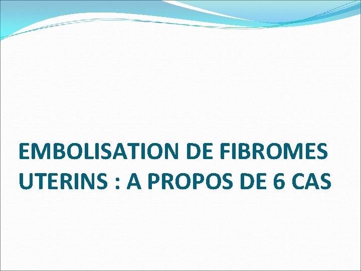 EMBOLISATION DE FIBROMES UTERINS : A PROPOS DE 6 CAS 