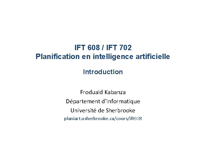 IFT 608 / IFT 702 Planification en intelligence artificielle Introduction Froduald Kabanza Département d’informatique