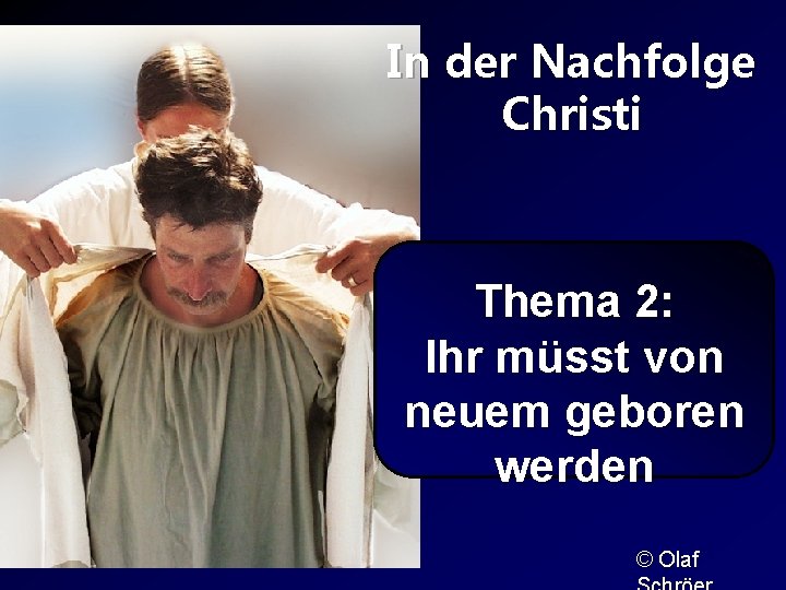 In der Nachfolge Christi Thema 2: Ihr müsst von neuem geboren werden © Olaf