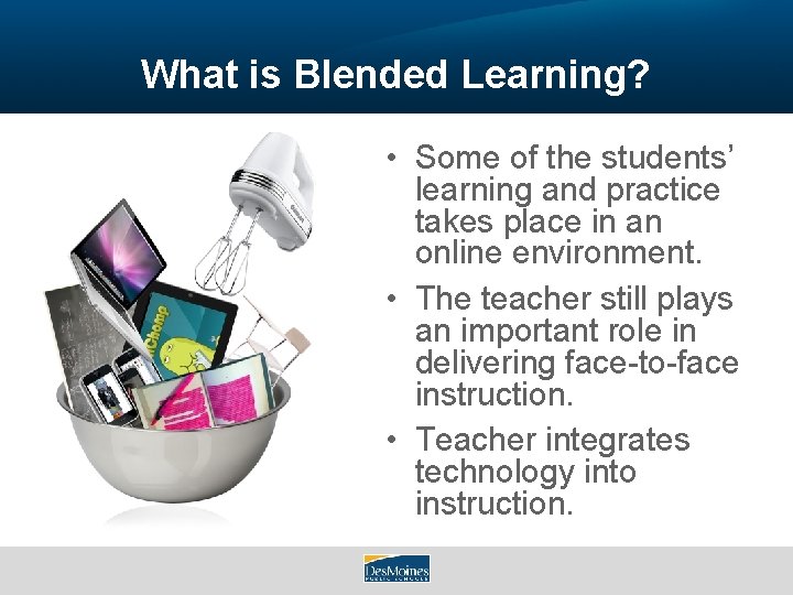 What is Blended Learning? • Some of the students’ learning and practice takes place