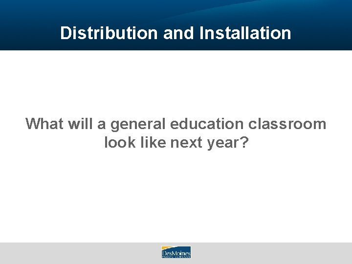 Distribution and Installation What will a general education classroom look like next year? 