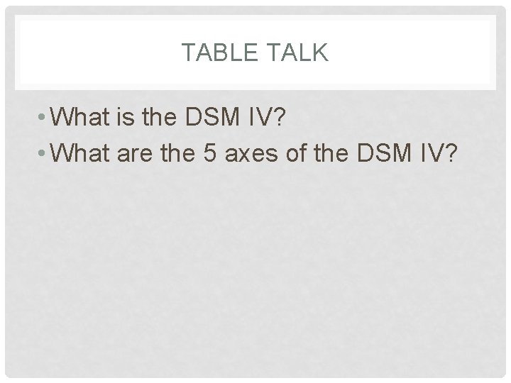 TABLE TALK • What is the DSM IV? • What are the 5 axes