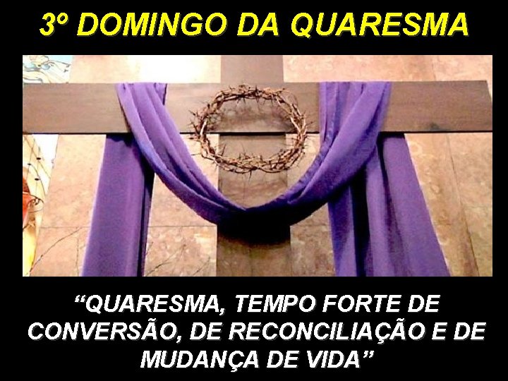 3º DOMINGO DA QUARESMA “QUARESMA, TEMPO FORTE DE CONVERSÃO, DE RECONCILIAÇÃO E DE MUDANÇA