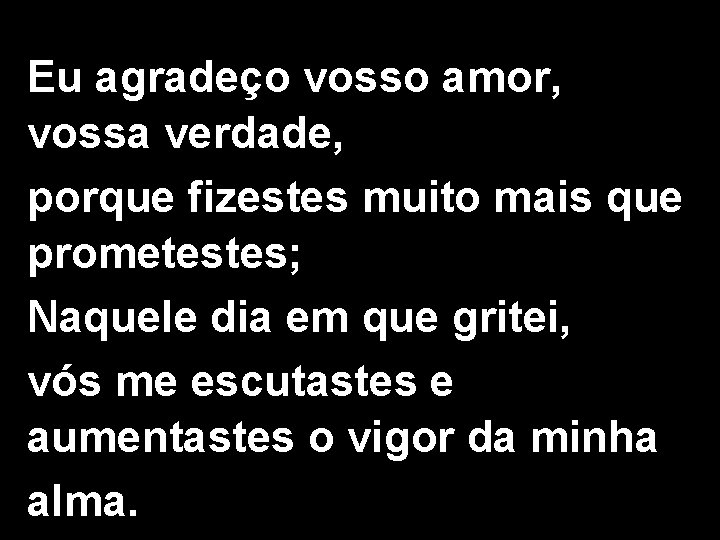 Eu agradeço vosso amor, vossa verdade, porque fizestes muito mais que prometestes; Naquele dia