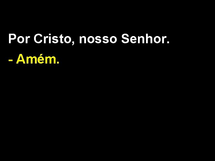 Por Cristo, nosso Senhor. - Amém. 