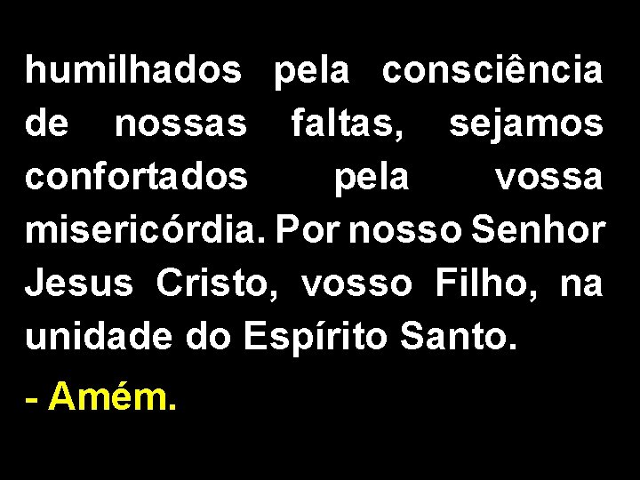 humilhados pela consciência de nossas faltas, sejamos confortados pela vossa misericórdia. Por nosso Senhor