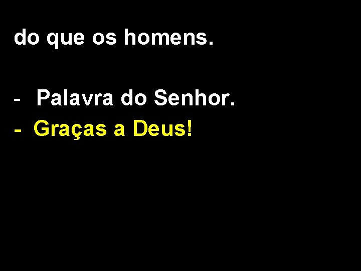 do que os homens. - Palavra do Senhor. - Graças a Deus! 