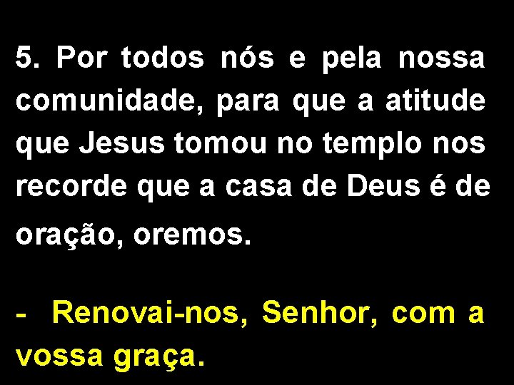 5. Por todos nós e pela nossa comunidade, para que a atitude que Jesus