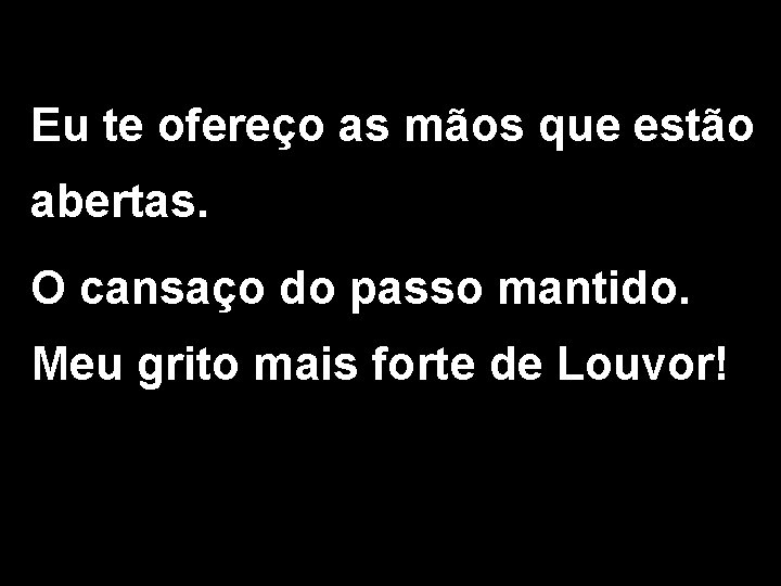 Eu te ofereço as mãos que estão abertas. O cansaço do passo mantido. Meu