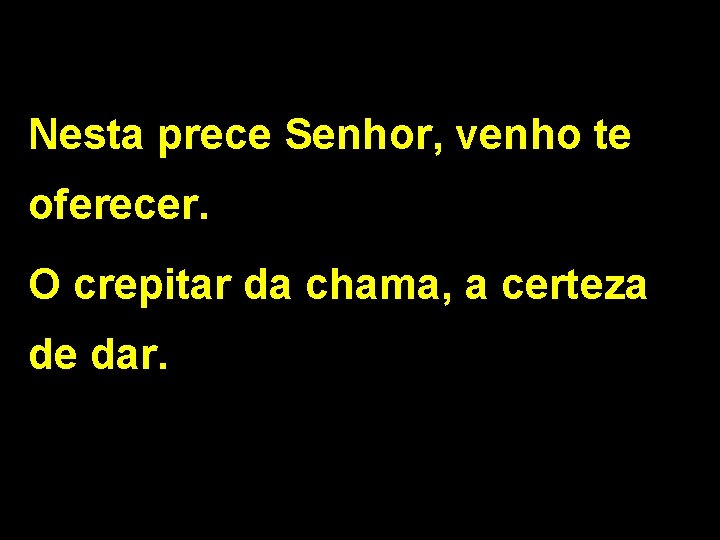 Nesta prece Senhor, venho te oferecer. O crepitar da chama, a certeza de dar.