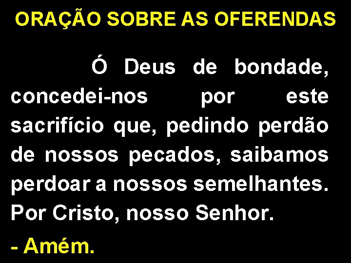 ORAÇÃO SOBRE AS OFERENDAS Ó Deus de bondade, concedei-nos por este sacrifício que, pedindo