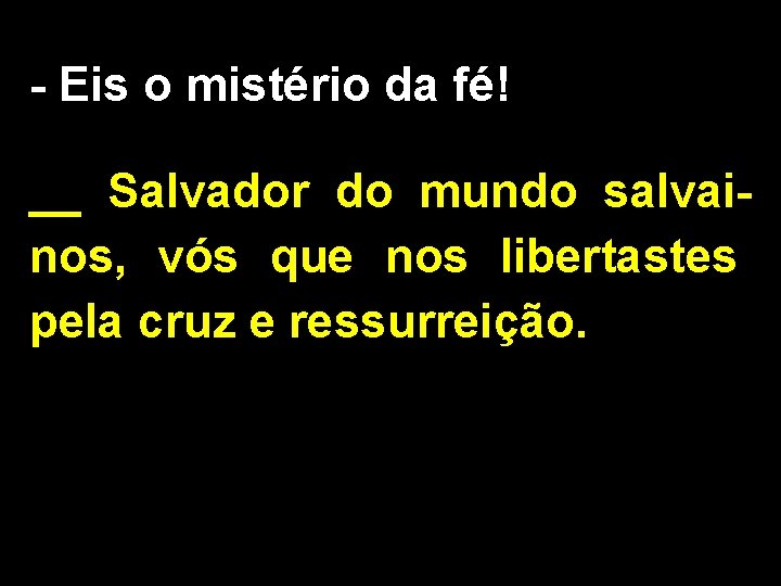 - Eis o mistério da fé! __ Salvador do mundo salvainos, vós que nos