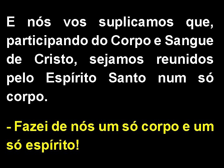 E nós vos suplicamos que, participando do Corpo e Sangue de Cristo, sejamos reunidos