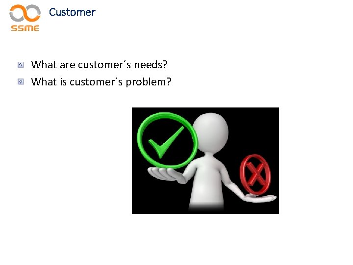 Customer What are customer´s needs? What is customer´s problem? 