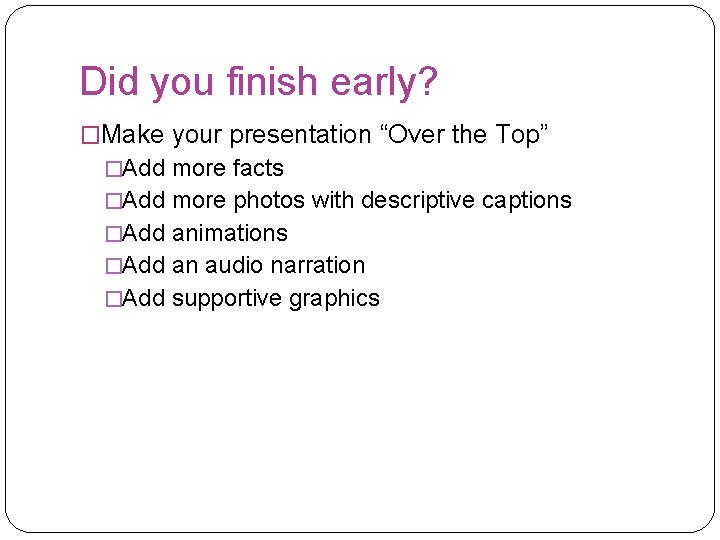 Did you finish early? �Make your presentation “Over the Top” �Add more facts �Add
