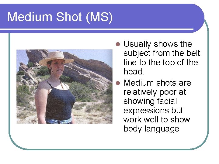 Medium Shot (MS) Usually shows the subject from the belt line to the top