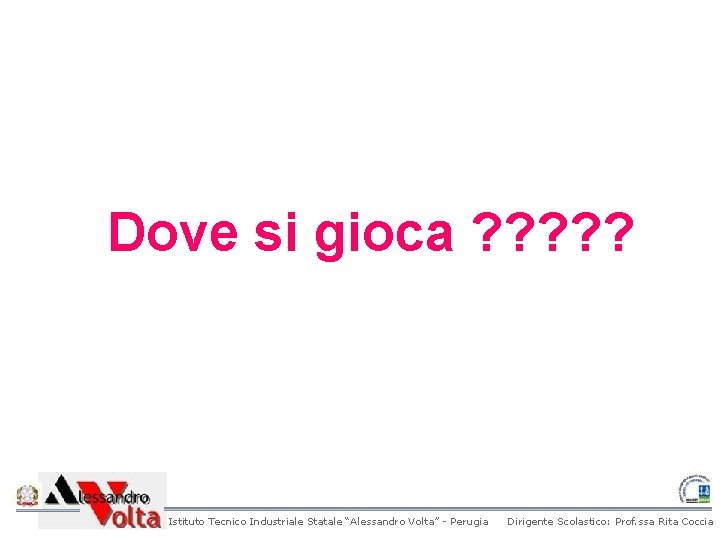Dove si gioca ? ? ? Istituto Tecnico Industriale Statale “Alessandro Volta” - Perugia Dove si gioca ? ? ? Istituto Tecnico Industriale Statale “Alessandro Volta” - Perugia