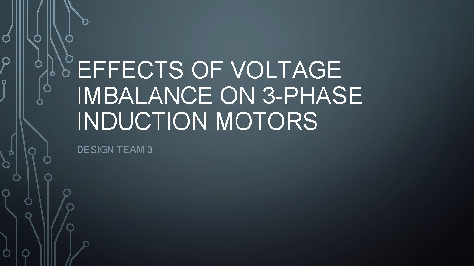 EFFECTS OF VOLTAGE IMBALANCE ON 3 -PHASE INDUCTION MOTORS DESIGN TEAM 3 