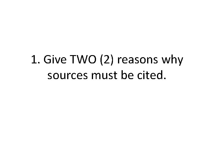 1. Give TWO (2) reasons why sources must be cited. 