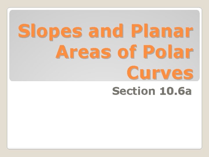 Slopes and Planar Areas of Polar Curves Section 10. 6 a 