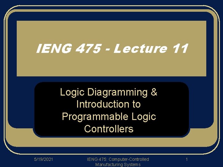 IENG 475 - Lecture 11 Logic Diagramming & Introduction to Programmable Logic Controllers 5/19/2021