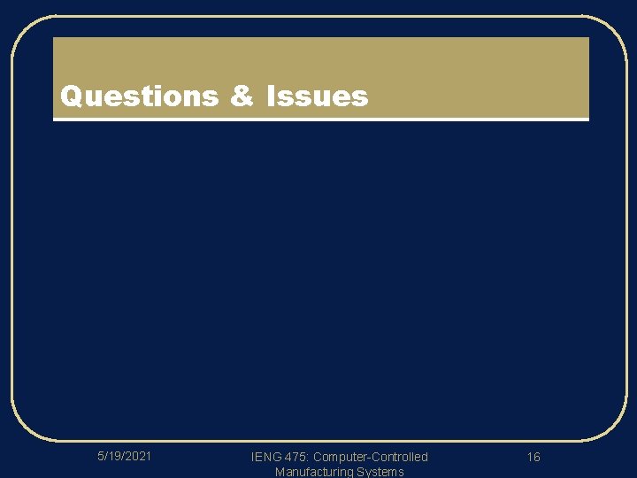 Questions & Issues 5/19/2021 IENG 475: Computer-Controlled Manufacturing Systems 16 