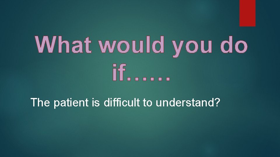 What would you do if…… The patient is difficult to understand? What would you do if…… The patient is difficult to understand?