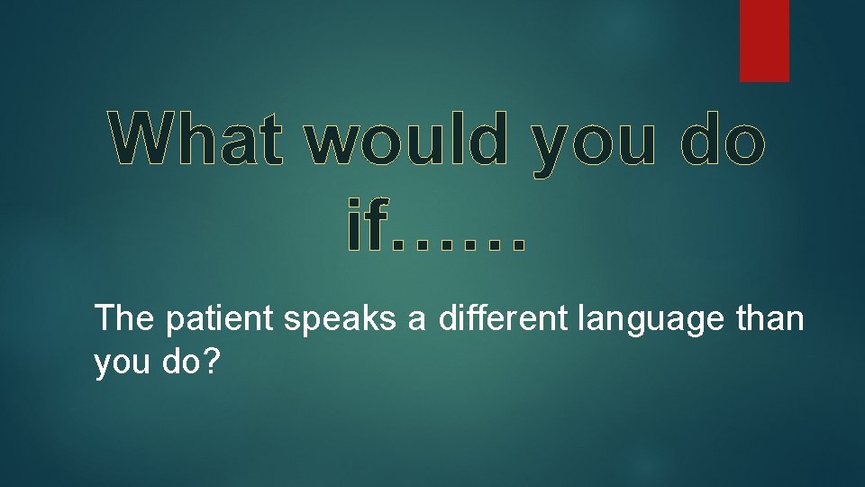 What would you do if…… The patient speaks a different language than you do? What would you do if…… The patient speaks a different language than you do?