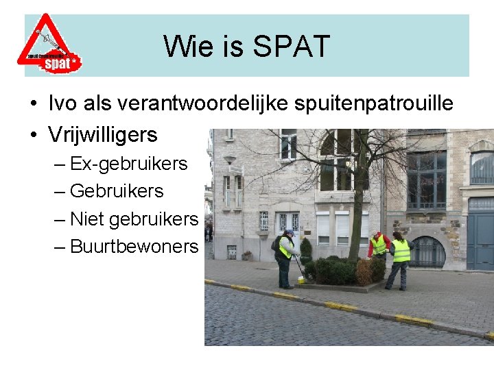 Wie is SPAT • Ivo als verantwoordelijke spuitenpatrouille • Vrijwilligers – Ex-gebruikers – Gebruikers