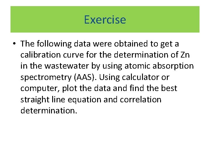 Exercise • The following data were obtained to get a calibration curve for the