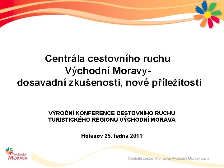 Centrála cestovního ruchu Východní Moravydosavadní zkušenosti, nové příležitosti VÝROČNÍ KONFERENCE CESTOVNÍHO RUCHU TURISTICKÉHO REGIONU