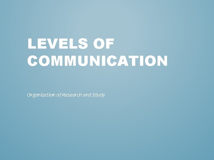LEVELS OF COMMUNICATION Organization of Research and Study 