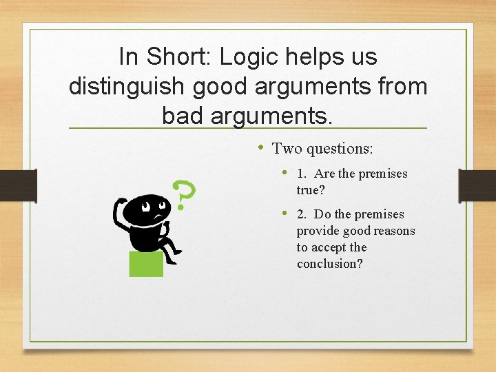 In Short: Logic helps us distinguish good arguments from bad arguments. • Two questions: