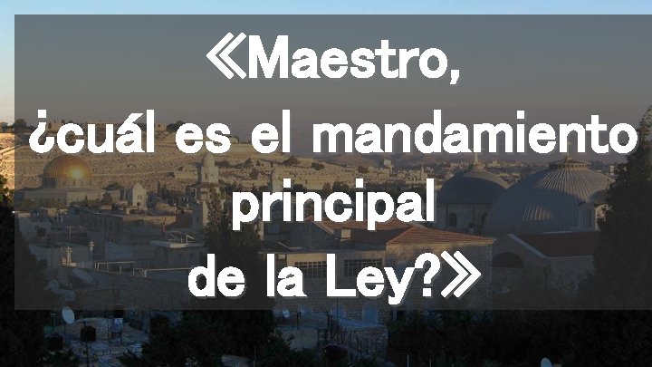  «Maestro, ¿cuál es el mandamiento principal de la Ley? » 