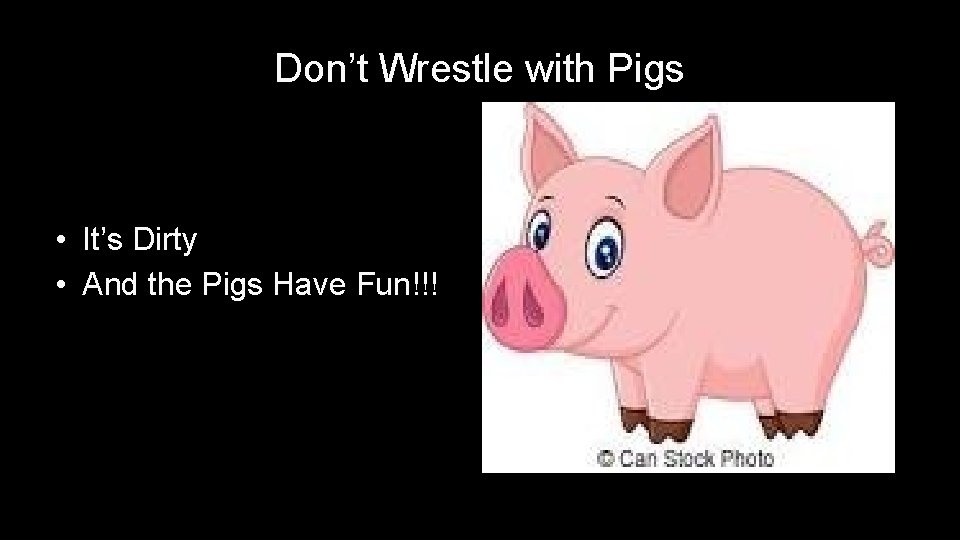 Don’t Wrestle with Pigs • It’s Dirty • And the Pigs Have Fun!!! 