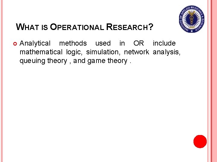 WHAT IS OPERATIONAL RESEARCH? Analytical methods used in OR include mathematical logic, simulation, network