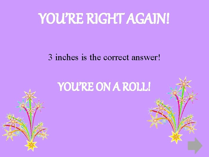 YOU’RE RIGHT AGAIN! 3 inches is the correct answer! YOU’RE ON A ROLL! 