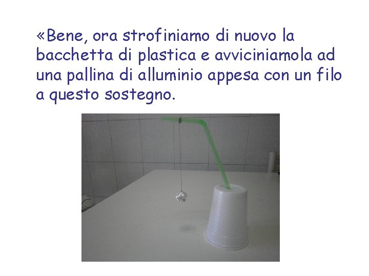  «Bene, ora strofiniamo di nuovo la bacchetta di plastica e avviciniamola ad una