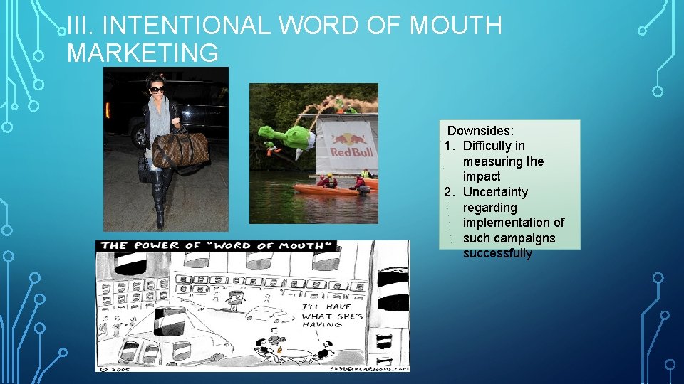 III. INTENTIONAL WORD OF MOUTH MARKETING Downsides: 1. Difficulty in measuring the impact 2.
