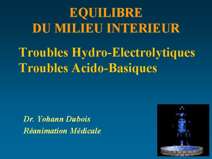 EQUILIBRE DU MILIEU INTERIEUR Troubles Hydro-Electrolytiques Troubles Acido-Basiques Dr. Yohann Dubois Réanimation Médicale 