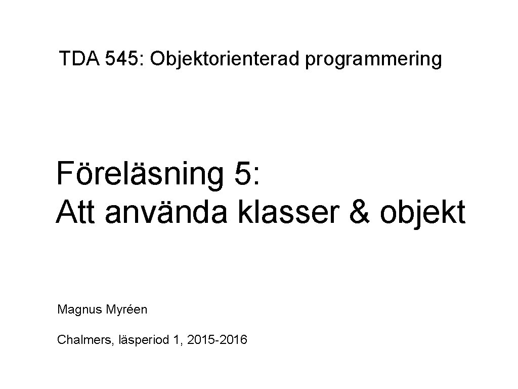 TDA 545: Objektorienterad programmering Föreläsning 5: Att använda klasser & objekt Magnus Myréen Chalmers,