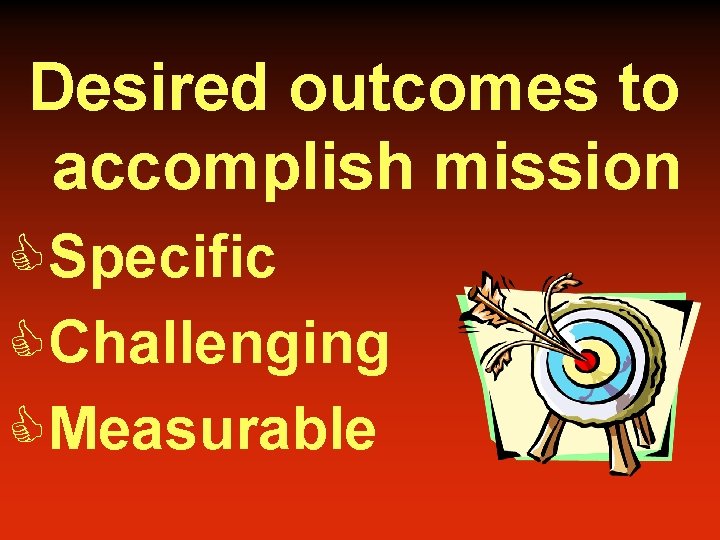 Desired outcomes to accomplish mission CSpecific CChallenging CMeasurable 