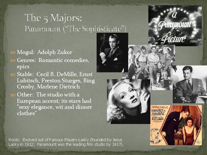 The 5 Majors: Paramount (“The Sophisticate”) Mogul: Adolph Zukor Genres: Romantic comedies, epics Stable: The 5 Majors: Paramount (“The Sophisticate”) Mogul: Adolph Zukor Genres: Romantic comedies, epics Stable: