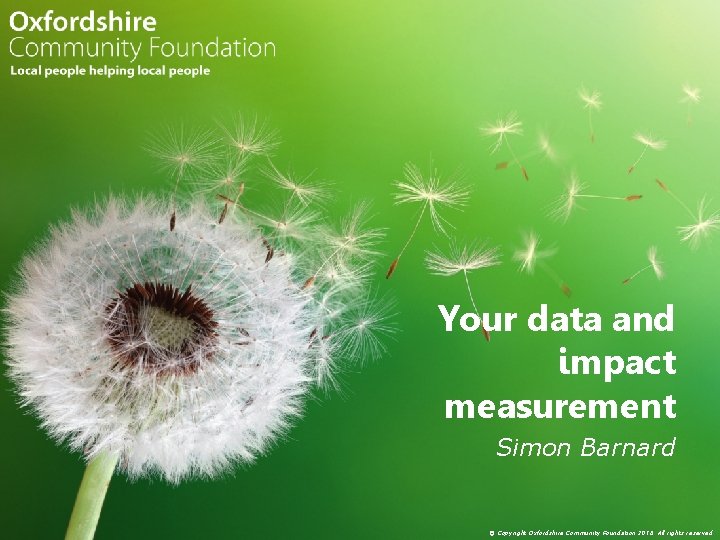 Your data and impact measurement Simon Barnard © Copyright Oxfordshire Community Foundation 2018. All