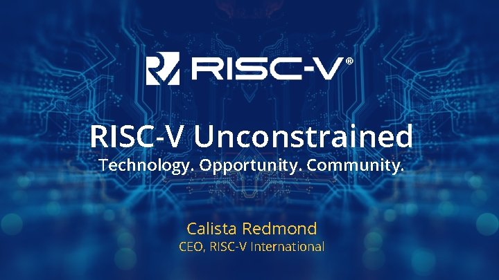 RISC-V Unconstrained Technology. Opportunity. Community. Calista Redmond CEO, RISC-V International 