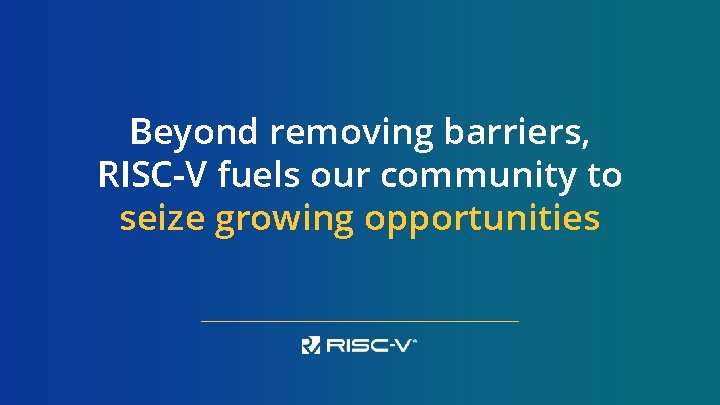 Beyond removing barriers, RISC-V fuels our community to seize growing opportunities 